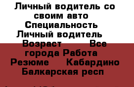 Личный водитель со своим авто › Специальность ­ Личный водитель  › Возраст ­ 36 - Все города Работа » Резюме   . Кабардино-Балкарская респ.